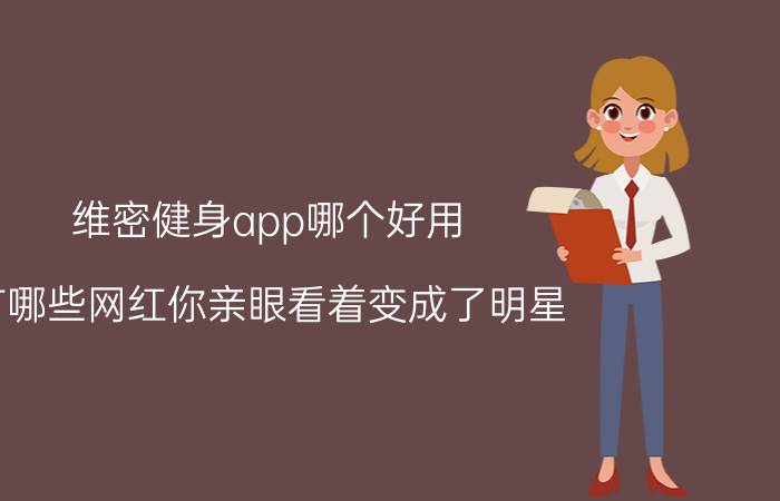 维密健身app哪个好用 有哪些网红你亲眼看着变成了明星？